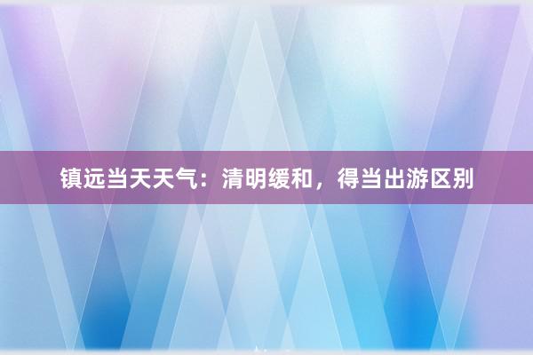 镇远当天天气：清明缓和，得当出游区别